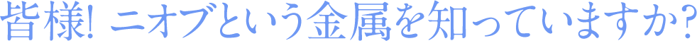 皆様! ニオブという金属を知っていますか?